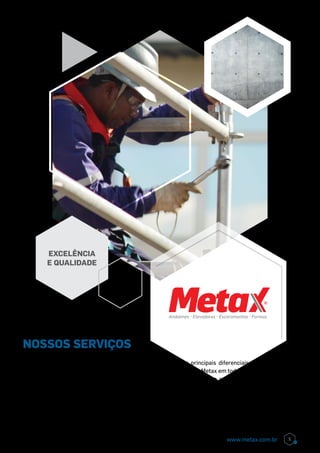 nossos serviços
Trabalhando com locação e venda de equipamen-
tos para construção civil, para manutenção e mon-
tagem industrial, a Metax oferece uma estrutura
completa de profissionais qualificados, constante-
mente treinados para fornecer atendimento per-
sonalizado e assistência técnica na montagem,
desmontagem, manutenção, suporte técnico de
garantia e pós-venda.
Excelência
e qualidade
Um dos principais diferenciais é o envolvimento
completo da Metax em todas as etapas do proces-
so, o que aumenta a segurança e a confiança de
quem contrata os serviços. Além disso, a logística
é facilitada pela localização privilegiada da matriz
e das filiais, com fácil escoamento, que agiliza a
entrega e, consequentemente, a obra.
5www.metax.com.br
 