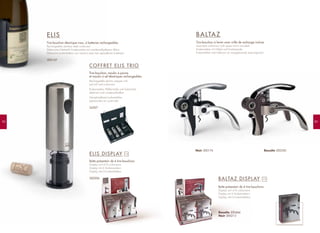 8382
COFFRET ELIS TRIO
Tire-bouchon, moulin à poivre
et moulin à sel électriques rechargeables
Rechargeable electric pepper mill,
salt mill and corkscrew
Korkenzieher, Pfeffermühle und Salzmühle,
elektrisch und wiederaufladbar
Heroplaadbare kurkentrekker,
pepermolen en zoutmolen
24307
ELIS
Tire-bouchon électrique inox, à batteries rechargeables
Rechargeable stainless steel corkscrew
Elektrischer Edelstahl- Korkenzieher mit wiederaufladbaren Akkus
Elektrische kurkentrekker van roestvrij staal met oplaadbare batterijen
200169
BALTAZ DISPLAY
Boîte présentoir de 6 tire-bouchons
Display unit of 6 corkscrews
Display mit 6 Korkenziehern
Display met 6 kurkentrekkers
x 6
BALTAZ
Tire-bouchon à levier avec vrille de rechange incluse
Lever-style corkscrew with spare worm included
Korkenzieher mit Hebel und Ersatzspirale
Kurkentrekker met hefboom en meegeleverde reservespiraal
Noir 200176 Basalte 200350
Basalte 200466
Noir 200213
ELIS DISPLAY
Boîte présentoir de 6 tire-bouchons
Display unit of 6 corkscrews
Display mit 6 Korkenziehern
Display met 6 kurkentrekkers
200206
x 6
 