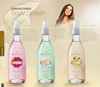 CERISE PASSION VANILLA MOON
Sedução é o ponto alto de
Vanilla Moon, que tem uma
mistura vibrante de Baunilha
com toque de Côco e Almíscar.
É ideal para a mulher que quer
deixar um rastro de sedução
por onde passar. Sua pele mais
perfumada!
Com um toque de suavidade
sedutor, Passion tem a união
perfeita de notas cítricas
e verdes com notas
amadeiradas e Musk. Mais
frescor, energia e conforto
à sua pele!
Fragrância da feminilidade,
Cerise tem aroma delicioso que
mescla Fava Tonka (Sementes
de Cumaru) com a nobreza rara
de Íris Gourmand (a Flor da
Felicidade). Experimente sentir
todo esse perfume em sua pele!
CUIDADO DIÁRIO
Body Splash
PARFUMBOULEVARD
24 www.boulevardmonde.com.br
 