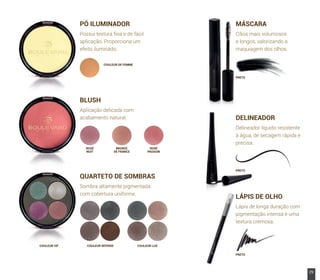 COULEUR INTENSE COULEUR LUXCOULEUR VIF
ROSÉ
NUIT
BRONZE
DE FRANCE
ROSÉ
PASSION
COULEUR DE FEMME
PÓ ILUMINADOR
Possui textura ﬁna e de fácil
aplicação. Proporciona um
efeito iluminado.
BLUSH
Aplicação delicada com
acabamento natural.
QUARTETO DE SOMBRAS
Sombra altamente pigmentada
com cobertura uniforme.
MÁSCARA
Cílios mais volumosos
e longos, valorizando a
maquiagem dos olhos.
DELINEADOR
Delineador líquido resistente
à água, de secagem rápida e
precisa.
LÁPIS DE OLHO
Lápis de longa duração com
pigmentação intensa e uma
textura cremosa.
PRETO
PRETO
PRETO
29www.boulevardmonde.com.br
 
