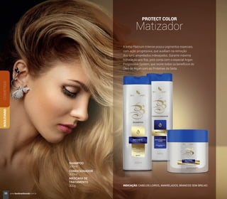 PROTECT COLOR
Matizador
A linha Platinum Intense possui pigmentos especiais,
com ação progressiva, que auxiliam na remoção
dos tons amarelados indesejados. Garante máxima
hidratação aos ﬁos, pois conta com o especial Argan
Progressive System, que reúne todos os benefícios do
Óleo de Argan com as Proteínas da Seda.
INDICAÇÃO: CABELOS LOIROS, AMARELADOS, BRANCOS SEM BRILHO.
COSMÉTIQUEBOULEVARD
SHAMPOO
CONDICIONADOR
MÁSCARA DE
TRATAMENTO
300ml
300ml
300g
38 www.boulevardmonde.com.br
 