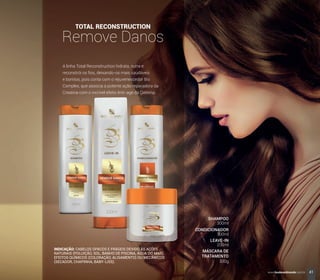 TOTAL RECONSTRUCTION
Remove Danos
A linha Total Reconstruction hidrata, nutre e
reconstrói os ﬁos, deixando-os mais saudáveis
e bonitos, pois conta com o rejuvenescedor Bio
Complex, que associa a potente ação reparadora da
Creatina com o incrível efeito Anti-age da Cisteína.
INDICAÇÃO: CABELOS OPACOS E FRÁGEIS DEVIDO ÀS AÇÕES
NATURAIS (POLUIÇÃO, SOL, BANHO DE PISCINA, ÁGUA DO MAR),
EFEITOS QUÍMICOS (COLORAÇÃO, ALISAMENTO) OU MECÂNICOS
(SECADOR, CHAPINHA, BABY-LISS).
SHAMPOO
CONDICIONADOR
LEAVE-IN
MÁSCARA DE
TRATAMENTO
300ml
300ml
200ml
300g
41www.boulevardmonde.com.br
 
