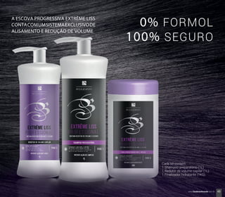 Cada kit contém:
1 Shampoo preparatório (1L)
1 Redutor de volume capilar (1L)
1 Finalizador hidratante (1KG)
A ESCOVA PROGRESSIVA EXTRÊME LISS
CONTACOMUMSISTEMAEXCLUSIVODE
ALISAMENTO E REDUÇÃO DE VOLUME
0% FORMOL
100% SEGURO
43www.boulevardmonde.com.br
 