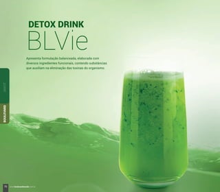 DETOX DRINK
BLVie
SANTÉBOULEVARD
Apresenta formulação balanceada, elaborada com
diversos ingredientes funcionais, contendo substâncias
que auxiliam na eliminação das toxinas do organismo.
70 www.boulevardmonde.com.br
 