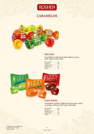 Peso de unidad 1 kg
Peso de caja 7 kg
Unidades por caja 7
Cajas por palet 88
Vida útil 24
BIM-BOM
Caramelos en forma de bola rellenos: pera,
piña, fresa y tutti frutti.
Peso de unidad 1 kg
Peso de caja 5 kg
Unidades por caja 5
Cajas por palet 88
Vida útil 24
FIZZY BOOM
Caramelos surtidos rellenos de pica pica, sabor
a naranja, refresco de frutas, limonada.
CARAMELOS
10
Febrero, 2017
Condiciones de almacenaje:
mantener en un lugar
fresco y seco
 
