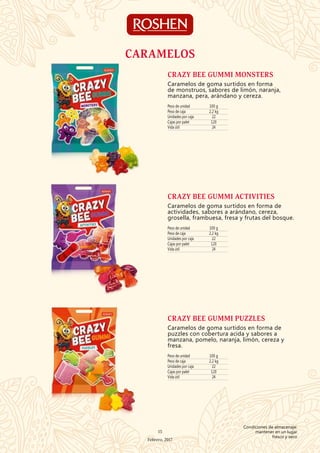 Peso de unidad 100 g
Peso de caja 2,2 kg
Unidades por caja 22
Cajas por palet 120
Vida útil 24
CRAZY BEE GUMMI MONSTERS
Caramelos de goma surtidos en forma
de monstruos, sabores de limón, naranja,
manzana, pera, arándano y cereza.
Peso de unidad 100 g
Peso de caja 2,2 kg
Unidades por caja 22
Cajas por palet 120
Vida útil 24
CRAZY BEE GUMMI ACTIVITIES
Caramelos de goma surtidos en forma de
actividades, sabores a arándano, cereza,
grosella, frambuesa, fresa y frutas del bosque.
Peso de unidad 100 g
Peso de caja 2,2 kg
Unidades por caja 22
Cajas por palet 120
Vida útil 24
CRAZY BEE GUMMI PUZZLES
Caramelos de goma surtidos en forma de
puzzles con cobertura acida y sabores a
manzana, pomelo, naranja, limón, cereza y
fresa.
CARAMELOS
15
Febrero, 2017
Condiciones de almacenaje:
mantener en un lugar
fresco y seco
 