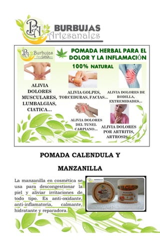 POMADA CALENDULA Y
MANZANILLA
La manzanilla en cosmética se
usa para descongestionar la
piel y aliviar irritaciones de
todo tipo. Es anti-oxidante,
anti-inflamatoria, calmante,
hidratante y reparadora.
 