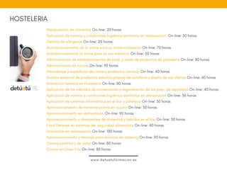 HOSTELERIA
Manipulación de alimentos On-line: 20 horas
Aplicación de normas y condiciones higiénico sanitarias en restauración. On-line: 30 horas
Gestión de alérgenos On-line: 20 horas
Acondicionamiento de la carne para su comercialización On-line: 70 horas
Acondicionamiento la carne para su uso industrial On-line: 50 horas
Administración de establecimientos de prod. y venta de productos de pastelería On-line: 80 horas
Administración en cocina On-line: 90 horas 
Almacenaje y expedición de carne y productos cárnicos On-line: 40 horas
Análisis sensorial de productos selectos propios de sumillería y diseño de sus ofertas On-line: 60 horas
Animación turística en Hostelería On-line: 80 horas
Aplicación de los métodos de conservación y regeneración de los prep. de repostería On-line: 40 horas
Aplicación de normas y condiciones higiénico-sanitarias en restauración On-line: 30 horas
Aplicación de sistemas informáticos en el bar y cafetería On-line: 30 horas
Aprovisionamiento de materias primas en cocina On-line: 30 horas
Aprovisionamiento en restauración On-line: 90 horas
Aprovisionamiento y almacenaje de alimentos y bebidas en el bar On-line: 30 horas
Food Defense en sistemas de  seguridad alimentaria On-line: 40 horas
Innovación en restauración On-line: 100 horas
Aprovisionamiento y montaje para servicios de catering On-line: 90 horas
Cocina creativa y de autor On-line: 80 horas
Cocina en Línea Fría On-line: 80 horas
www.detuatuformacion.es
 