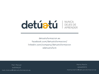 Meti Manuel
645918225
meti.manuel@detuatuformacion.es
Marta Martín
606455970
marta.martin@detuatuformacion.es
detuatuformacion.es
facebook.com/detuatuformacion/
linkedin.com/company/detuatuformacion
@detuatuform
www.detuatuformacion.es
#nuncadejesdeaprender #detuatuformacion
 