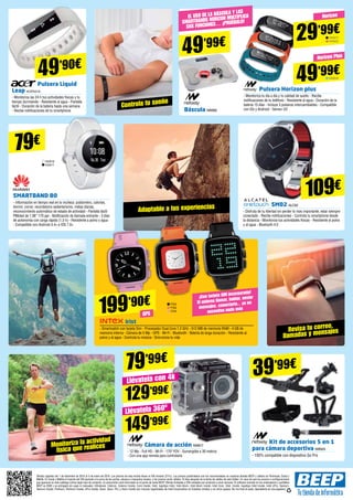 Ofertas vigentes del 1 de diciembre de 2015 al 5 de enero de 2016. Los precios de esta revista llevan el IVA incluido (21%). Los precios publicitados son los recomendados en nuestras tiendas BEEP y válidos en Península, Ceuta y
Melilla. En Ceuta y Melilla el importe del IVA equivale a la suma de los portes, aduana e impuestos locales, y los precios serán válidos 10 días después de la fecha de validez de este folleto. En caso de que los precios o configuraciones
que aparecen en este catálogo sufran algún tipo de variación, el consumidor será informado en el punto de venta BEEP. Ofertas limitadas a 200 unidades por producto a nivel nacional. El software incluido en los ordenadores y portátiles
BEEP es OEM y se entregará sin cajas ni manuales. Ultrabook, Celeron, Celeron Inside, Core Inside, Intel, logotipo Intel, Intel Atom, Intel Atom Inside, Intel Core, Intel, Inside, logotipo Intel Inside, Intel vPro, Itanium,
Itanium Inside, Pentium, Pentium Inside, vPro Inside, Xeon, Xeon, Phi, y Xeon Inside son marcas registradas de Intel Corporation en Estados Unidos y en otros países. No me tires al suelo, deposítame en una papelera.
Monitoriza la actividad
física que realices
Revisa tu correo,
llamadas y mensajes
Controla tu sueño
Adaptable a tus experiencias
Pulsera Liquid
Leap ACER2216
- Monitoriza las 24 h tus actividades físicas y tu
tiempo durmiendo - Resistente al agua - Pantalla
táctil - Duración de la batería hasta una semana 	
- Recibe notificaciones de tu smartphone
Pulsera Horizon plus
- Monitoriza tu día a día y tu calidad de sueño - Recibe
notificaciones de tu teléfono - Resistente al agua - Duración de la
batería 15 días - Incluye 3 pulseras intercambiables - Compatible
con iOs y Android - Sensor UV
49’90€
49’99€
29’99€
199’90€
¡Con tarjeta SIM incorporada!
Si quieres llamar, hablar, enviar
mensajes, conectarte... ya no
necesitas nada más
GPS
Horizon Plus
Horizon
SM02 ALC62
- Disfruta de tu libertad sin perder lo mas importante, estar siempre
conectado - Recibe notificaciones - Controla tu smartphone desde
la distancia - Monitoriza tus actividades físicas - Resistente al polvo
y al agua - Bluetooth 4.0
SMARTBAND B0
- Información en tiempo real en la muñeca: podómetro, calorías,
dormir, correr, recordatorio sedentarismo, metas diarias,
reconocimiento automático de estado de actividad - Pantalla táctil
PMoled de 1.06” 170 ppi - Notificación de llamada entrante - 3 días
de autonomía con carga rápida (1,5 h) - Resistente a polvo y agua
- Compatible con Android 4.4+ e IOS 7.0+
Irist
- Smartwatch con tarjeta Sim - Procesador Dual Core 1.2 GHz - 512 MB de memoria RAM - 4 GB de
memoria interna - Cámara de 5 Mp - GPS - Wi-Fi - Bluetooth - Batería de larga duración - Resistente al
polvo y al agua - Controla tu música - Sincroniza tu vida
HUA16
HUA17
109€
79€
NW872
NW893
NW848
ITX2
ITX3
ITX4
Cámara de acción NW817
- 12 Mp - Full HD - Wi-Fi - 170º FOV - Sumergible a 30 metros
- Con una app remota para controlarla
Kit de accesorios 5 en 1
para cámara deportiva NW925
- 100% compatible con dispositivo Go Pro
Báscula NW892
79’99€
149’99€
129’99€
Llévatela con 4k
Llévatela 360º
39’99€
49’99€
El uso de la báscula y las
smartbands Horizon multiplica
sus funciones… ¡Pruébalo!
 