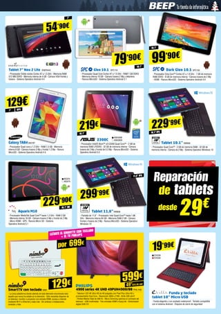 29€desde
Reparación
de tablets
Tablet 7” Neo 2 Lite ENER443
- Procesador Doble núcleo Cortex A7 a 1.5 GHz - Memoria RAM
512 MB DDR3 - Memoria interna de 4 GB - Cámara VGA frontal y
trasera - Sistema Operativo Android 4.4
Glee 10.1 SPC119
- Procesador Quad Core Cortex A7 a 1.5 GHz - RAM 1 GB DDR3
- Memoria interna 16 GB - Cámara trasera 2 Mp y delantera
- Ranura MicroSD - Sistema Operativo Android 5.1
54’90€
229’90€
7”
Dark Glee 10.1 SPC100
- Procesador Octa Core™ Cortex A7 a 1.8 GHz - 1 GB de memoria
RAM DDR3 - 8 GB de memoria interna - Cámara trasera de 2 Mp
- HDMI - Ranura MicroSD - Sistema Operativo Android 4.4
99’90€
79’90€
10,1”
7”
10,1”
10,1”
219€
Z300C
- Procesador Intel® Atom™ x3-C3200 Quad Core™ - 2 GB de
memoria RAM LPDDR3 - 32 GB de memoria interna - Cámara
trasera de 2 Mp y frontal de 0.3 Mp - Ranura MicroSD - Sistema
Operativo Android 5.0
ASK3938
ASK3939
BQ374
BQ375
Tablet 10.1” NW906
- Procesador Quad Core™ - 2 GB de memoria RAM - 32 GB de
memoria interna 	- Cámara de 2 Mp - Sistema Operativo Windows 10
NEXTBOOK BY
229’99€
10,1” IPS
11,6” IPS
10,1” HD
Tablet 11,6”NW838
- Pantalla de 11,6” - Procesador Intel Quad-Core™ hasta 1.86
GHz - Memoria interna 64 GB - Memoria RAM 2 GB - Cámara
frontal y trasera de 2 Mp - Ranura MicroSD - Sistema Operativo
Windows 10
Galaxy TAB4SA2187
- Procesador Quad core a 1.2 GHz - RAM 1,5 GB - Memoria
interna 8 GB - Cámara trasera 3 Mp y frontal 1,3 Mp - Ranura
MicroSD - Sistema Operativo Android 4.4
Aquaris M10
- Procesador MediaTek Quad Core™ hasta 1,3 GHz - RAM 2 GB
- Memoria interna 16 GB - Cámara trasera 5 Mp y frontal de 2 Mp
- Micro HDMI - GPS - Ranura Micro SD - Sistema
Operativo Android 5.1
NEXTBOOK BY
299’99€
129€GPS
129€
SmartTV con teclado NIM1
- La única plataforma donde además de toda televisión encontrarás todo
aquello que nunca ha estado en la televisión - Sólo necesitas disponer de
un televisor, monitor o proyector con entrada HDMI, acceso a Internet
mediante Wi-Fi o Ethernet y nada más - Sin antenas o instalaciones,
conectar y listo
4900 series 4K UHD 49PUH4900/88 PHIL1162
- Televisor LED 4K Ultra HD de 49 pulgadas con Pixel Plus Ultra HD y
procesamiento Dual Core - Resolución 3840 x 2160 - Brillo 300 cd/m²
- Perfect Motion Rate de 400 Hz - Micro Dimming optimiza el contraste del
televisor - USB multimedia - Tres entradas HDMI e EasyLink - Sintonizador
digital DVB-T/C
por 699€
Llévate el SMARTTV CON TECLADO
+ EL TV PHILLIPS
19’99€
599€
49”(124,46 cm)
Funda y teclado 		
tablet 10’’ Micro USB
- Funda elegante y con acabado waterproof - Teclado compatible
con el sistema Android - Dispone de cierre de seguridad
EVI239
EVI240
 