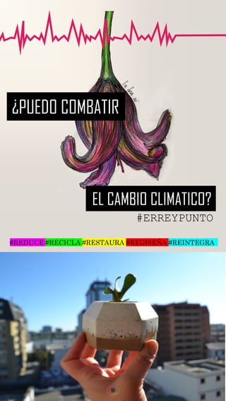 #REDUCE #RECICLA #RESTAURA #REDISEÑA #REINTEGRA
#ERREYPUNTO
¿PUEDO COMBATIR
EL CAMBIO CLIMATICO?
 