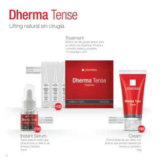 ROSTRO
ANTIAGE
EFECTO TENSOR
ROSTRO
ANTIAGE
EFECTO TENSOR
ROSTRO
ANTIAGE
EFECTO TENSOR
Dherma Tense
Instant Serum
Suero para el rostro que
proporciona un efecto de
firmeza y tensión.
25ml
Cream
Crema facial de uso diario con
activos que brindan resistencia,
firmeza y cohesión.
50g
Treatment
Activos de alto poder tensor para
un efecto de turgencia, firmeza y
cohesión visible y duradero.
10 ampollas x 2ml
Lifting natural sin cirugía.
$1985
$2160
$1530
10
 