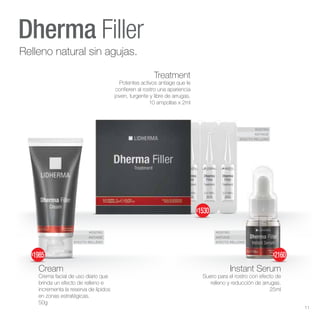 ROSTRO
ANTIAGE
EFECTO RELLENO
ROSTRO
ANTIAGE
EFECTO RELLENO
ROSTRO
ANTIAGE
EFECTO RELLENO
Dherma Filler
Instant Serum
Suero para el rostro con efecto de
relleno y reducción de arrugas.
25ml
Treatment
Potentes activos antiage que le
confieren al rostro una apariencia
joven, turgente y libre de arrugas.
10 ampollas x 2ml
Cream
Crema facial de uso diario que
brinda un efecto de relleno e
incrementa la reserva de lípidos
en zonas estratégicas.
50g
Relleno natural sin agujas.
$1985
$1530
$2160
11
 