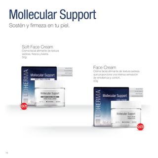 ROSTRO
FLACIDEZ
ANTIAGE
HIDRATACIÓN
ROSTRO
FLACIDEZ
ANTIAGE
HIDRATACIÓN
Mollecular Support
Sostén y firmeza en tu piel.
Face Cream
Crema facial afirmante de textura sedosa
que proporciona una intensa sensación
de emoliencia y confort.
50g
Soft Face Cream
Crema facial afirmante de textura
sedosa, fresca y liviana.
50g
18
$2470
$2470
 
