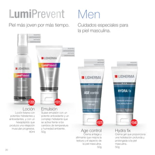 ROSTRO
ANTIAGE
HIDRATACION
ROSTRO
ANTIOXIDANTE
ANTIAGE
HIDRATACION
ROSTRO
ANTIOXIDANTE
ANTIAGE
HIDRATACION
ROSTRO
HIDRATACION
Men
Loción
Loción liviana con
potentes hidratantes y
antioxidantes, y con un
hexapéptido que
produce una relajación
muscular progresiva.
80ml
Emulsión
Suave emulsión con un
potente antioxidante y un
complejo hidratante que
se activa frente a los
cambios de temperatura
y humedad ambiente.
50g
Piel más joven por más tiempo. Cuidados especiales para
la piel masculina.
Hydra fix
Crema gel que proporciona
una hidratación profunda y
prolongada a la piel
masculina.
50g
Age control
Crema antiage y
afirmante que mejora la
textura y el aspecto de
la piel masculina.
50g
20
$1205 $1515
$1575 $1540
 