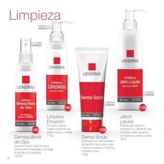 ROSTRO
LIMPIEZA
OJOS
LIMPIEZA
ROSTRO
LIMPIEZA
ROSTRO
LIMPIEZA
Demaquillante
de Ojos
Suave emulsión que remueve
fácilmente el maquillaje y protege
la piel de los párpados.
125ml
Dermo Scrub
Exfoliante con microcristales
de aluminio que pule la piel,
mejora su textura y minimiza
imperfecciones.
100g
Jabón
Líquido
Potente gel higiénico,
antiséptico y calmante que
cuida las pieles grasas o
con acné sin secar ni irritar.
180g
Limpieza
Emulsión
Emulsión para la
higiene profunda de
pieles secas y mixtas.
110g
Limpieza
26
$1445
$1195
$1050
$1290
 