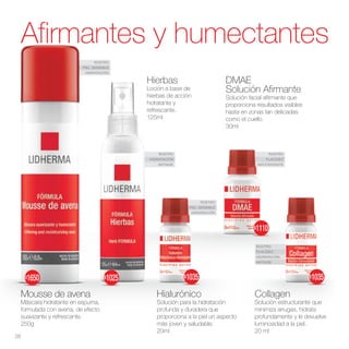 ROSTRO
PIEL SENSIBLE
HIDRATACIÓN
ROSTRO
PIEL SENSIBLE
HIDRATACIÓN
ROSTRO
HIDRATACIÓN
ANTIAGE
ROSTRO
FLACIDEZ
ANTIOXIDANTE
ROSTRO
FLACIDEZ
HIDRATACIÓN
ANTIAGE
Afirmantes y humectantes
Hialurónico
Solución para la hidratación
profunda y duradera que
proporciona a la piel un aspecto
más joven y saludable.
20ml
Hierbas
Loción a base de
hierbas de acción
hidratante y
refrescante.
125ml
Mousse de avena
Máscara hidratante en espuma,
formulada con avena, de efecto
suavizante y refrescante.
250g
DMAE
Solución Afirmante
Solución facial afirmante que
proporciona resultados visibles
hasta en zonas tan delicadas
como el cuello.
30ml
Collagen
Solución estructurante que
minimiza arrugas, hidrata
profundamente y le devuelve
luminosidad a la piel.
20 ml
28
$1650 $1025 $1035
$1110
$1035
 