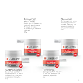 ROSTRO
HIDRATACIÓN
ANTIAGE
PIEL SENSIBLE
ROSTRO
HIDRATACIÓN
ROSTRO
ANTIAGE
HIDRATACIÓN
ROSTRO
FLACIDEZ
ANTIOXIDANTE
ADN Polimerizado
Gel reparador que retiene
humedad y mejora los signos
de envejecimiento de pieles
enrojecidas e intolerantes.
50g
Nutrisomas
Crema muy emoliente que
ayuda a regenerar pieles
maduras, dañadas o muy
secas, y a devolverles
tersura y luminosidad.
50g
Hidrosomas
Crema gel con Ácido Hialurónico
y Liposomas que brinda una
hidratación prolongada.
50g
Firmosomas
con DMAE
Crema con una combinación
de activos que aumenta la
firmeza, la densidad,
la resistencia y la hidratación
de la piel.
50g
29
$1275
$1360
$1315
$1360
 