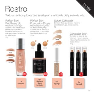 Con
Vitamina E.
Con
Regu Age.
LIGHT
MEDIUM
NEUTRAL
Concealer Stick
Corrector en barra de alta
cobertura y textura suave y
natural. Aporta emoliencia sin
efecto oleoso.
2,3g
LIGHT MEDIUM YELLOW
Serum Concealer
Corrector fluido que ayuda a mejorar el
aspecto de arrugas, bolsas y ojeras.
8g
Rostro
Texturas, activos y tonos que se adaptan a tu tipo de piel y estilo de vida.
Perfect Skin
Fluid Make Up
Maquillaje fluido de larga
duración y alta cobertura que
proporciona un acabado
natural de textura sedosa.
Con efecto blur que difumina
imperfecciones.
35g
Perfect Skin
Foundation Drops
Maquillaje líquido muy liviano
de alta cobertura y larga
duración con un activo que
protege de la luz azul de los
dispositivos electrónicos.
30ml
Con
Vitamina E.
BRONCE
GOLDEN
BEIGE
BRONCE
BEIGE
Con
Glucógeno
Marino
Purificado.
39
M
A
Q
U
I
L
L
A
J
E
D
E
L
I
D
H
E
R
M
A
$1115
$1135
$1715 $1845
 