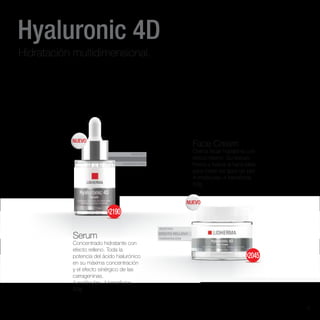 ROSTRO
EFECTO RELLENO
HIDRATACIÓN
ROSTRO
EFECTO RELLENO
HIDRATACIÓN
Hyaluronic 4D
Face Cream
Crema facial hidratante con
efecto relleno. Su textura
fresca y liviana la hace ideal
para todos los tipos de piel.
4 moléculas, 4 beneficios.
50g
Serum
Concentrado hidratante con
efecto relleno. Toda la
potencia del ácido hialurónico
en su máxima concentración
y el efecto sinérgico de las
carrageninas.
4 moléculas, 4 beneficios.
30g
Hidratación multidimensional.
NUEVO
NUEVO
$2045
$2190
5
 