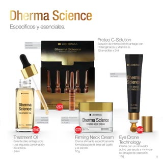 ROSTRO
ANTIAGE
ANTIOXIDANTE
CUELLO Y ESCOTE
ANTIAGE
FLACIDEZ
OJOS
ANTIAGE
ROSTRO
ANTIAGE
HIDRATACIÓN
Firming Neck Cream
Crema afirmante específicamente
formulada para el área del cuello
y el escote.
50g
Eye Drone
Technology
Crema con un innovador
activo que ayuda a minimizar
las arrugas de expresión.
15g
Proteo C-Solution
Solución de intenso efecto antiage con
Proteoglicanos y Vitamina C.
10 ampollas x 2ml
Treatment Oil
Potente óleo antiage con
una exquisita combinación
de activos.
34ml
Específicos y esenciales.
$2370
$2375 $2040
$2160
9
 