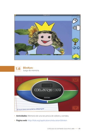 BlinKen:
Juego de memoria
Actividades: Memoria de una secuencia de colores y sonidos.
Página web: http://kde.org/applications/education/blinken
CATÁLOGO DE SOFTWARE EDUCATIVO LIBRE ••• 41
1.6
 