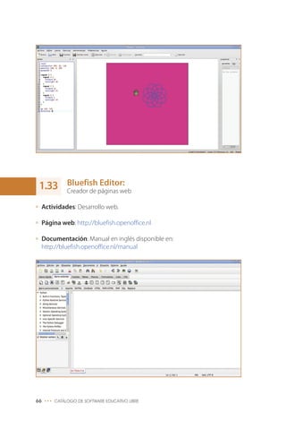 Bluefish Editor:
Creador de páginas web
Actividades: Desarrollo web.
Página web: http://bluefish.openoffice.nl
Documentación: Manual en inglés disponible en:
http://bluefish.openoffice.nl/manual
66 ••• CATÁLOGO DE SOFTWARE EDUCATIVO LIBRE
1.33
 