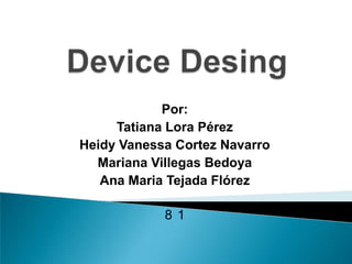 DeviceDesing Por: Tatiana Lora Pérez Heidy Vanessa Cortez Navarro Mariana Villegas Bedoya Ana Maria Tejada Flórez 8°1 
