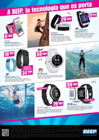 Braçalet de neoprè MUV58
- Porta el teu smartphone quan surtis a córrer i
segueix escoltant música on vulguis
ITX5
ITX6
Smartband FitRist
- Mesura passos, distància, calories i hores de
son - Control remot de la càmera i la música de
l’smartphone - Notificacions i SMS - Localitzador
del teu mòbil - Resistent a l’aigua (no submergible)
- Durada de la bateria: 12 dies
6’90€
5”
29’90€
Smartwatch
Tempus Plus II NW967
- Telèfon independent per targeta SIM - MicroSD
per albergar contingut multimèdia - Càmera de
0.3 Mp - Pantalla tàctil d’1,54”- Podòmetre i
control del son - Compatible amb Android
Polsera Horizon II NW960
- Motiva’t a portar una vida més saludable - Compta els teus
passos, calories, metres caminats i temps dormint - 6 polseres de
colors intercanviables - Bateria de fins a 10 dies
EMPORTA’T LA
HORIZON PLUS II
AMB PULSÒMETRE
INCORPORAT PER
34’99€NW961
19’99€
Sport
- Disseny elegant per portar quan fas esport... i la resta del dia
- Combina l’esfera amb fins a 6 corretges de colors - Controla les
teves pulsacions i activitat física - Rep notificacions i trucades
- Accedeix als teus contactes des del canell
SPC156
SPC157
CONTROLA LES
TEVES PULSACIONS
HUA16
HUA17
Smartband B0
- Informació a temps real al teu canell - Mesura passos, calories
cremades i son - Reconeixement automàtic de l’estat d’activitat
- Notificació de trucades entrants
89’90€
Wave IHE8
- Mesura passos, calories cremades, son i activitat mentre s’està
nedant (braça, crol i esquena) - Les dades emmagatzemades
es poden consultar directament a l’smartband i a l’app - Dues
polseres intercanviables
SUBMERGIBLE!
79’90€
69’90€
79'90€
29’99€A BEEP, la tecnologia que es porta
*PROMOCIÓ DESPEGA D’ALCATEL. AMB CADA ALCATEL POP4 O 4 PLUS, 1 VOL D’ANADA I TORNADA DE REGAL. Taxes d’aeroports i altres costos no inclosos. Per la compra realitzada entre el 13/06/2016 i el 24/07/2016. Oferta
subjecta a condicions. L’oferta és vàlida per a majors de 18 anys, residents a Espanya i està limitada a una participació per llar (mateix nom, mateixa adreça). Condicions disponibles a http://pop4promo.alcatel-mobile.com.
*PROMOCIÓ GEAR VR DE SAMSUNG. Promoció vàlida a Espanya, del 01/07/2016 al 15/08/2016 (inclosos), consistent en unes (1) ulleres de realitat virtual Samsung Gear VR [SM-R322NZWAPHE] per la
compra d’un Samsung Galaxy S7 (SM- G930) o un Samsung Galaxy S7 Edge (SM-G935) en establiments participants (consultar a Bases). Cal fer registre a www.samsung.com/es/offer des del 01/07/2016
al 31/08/2016 (inclòs), adjuntant imatge llegible de la factura de compra amb data d’adquisició, nom i cognoms, DNI i IMEI i/o model del producte (no vàlid tiquet de compra) i acreditació de l’IMEI segons
instruccions a Bases. Promoció no acumulable i limitada a una participació per persona. Organitza Samsung Electronics Iberia S.A.U. Bases dipositades davant notari i disponibles a www.samsung.com/es/offer.
El seu ús no és apte per a menors de 13 anys. Advertències i instruccions d’ús per a Gear VR disponibles a la pàgina web www.oculus.com/warnings.
Ofertes vigents de l’1 de juliol al 25 d’agost de 2016. Els preus d’aquesta revista porten l’IVA inclòs (21%) excepte BEEP Empreses. Els preus publicitats són els recomanats a les nostres botigues BEEP i vàlids a Catalunya (consulti
preus a les Balears). En el cas que els preus o configuracions que apareixen en aquest catàleg sofreixin algun tipus de variació, el consumidor serà informat en el punt de venda BEEP. Ofertes limitades a 200 unitats per producte a
nivell nacional. El programari inclòs en els ordinadors i portàtils BEEP és OEM i es lliurarà sense caixes ni manuals. Ultrabook, Celeron, Celeron Inside, Core Inside, Intel, logotip Intel, Intel Atom, Intel Atom Inside, Intel Core,
Intel Inside, logotipo Intel Inside, Intel vPro, Itanium, Itanium Inside, Pentium, Pentium Inside, vPro Inside, Xeon, Xeon Phi i Xeon Inside són marques registrades d’Intel Corporation als Estats Units i a altres països.
No em llencis al terra, diposíta’m en una paperera.
 