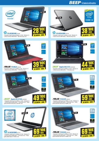 15-AY043NS HP7702
- Procesador Intel® Core™ i3-5005U a 2 GHz - Windows 10
- 4 GB de memoria RAM DDR3L - 500 GB de disco duro
15-AY001NS HP7890
- Procesador Intel® Celeron® N3060 a 1.6 GHz - Windows 10
- 4 GB de memoria RAM DDR3L - 500 GB de disco duro
Aspire ES1-571 ACER2549
- Procesador Intel® Core™ i5-4005U a 1.6 GHz - Windows 10
- 4 GB de memoria RAM DDR3L - 1 TB de disco duro
Aspire E5-573G ACER2554
- Procesador Intel® Core™ i5-4005U a 1.6 GHz - Windows 10
- 4 GB de memoria RAM DDR3L - 1 TB de disco duro - Tarjeta
gráfica NVIDIA® GeForce® GT 920 MX 2 GB
F540LA ASK4449
- Procesador Intel® Core™ i3-5005U a 2 GHz - Windows 10
- 4 GB de memoria RAM DDR3L - 1 TB de disco duro
F541UV ASK4451
- Procesador Intel® Core™ i5-6198DU a 2.3 GHz - Windows 10
- 8 GB de memoria RAM DDR4 - 1 TB de disco duro - Tarjeta
gráfica NVIDIA® GeForce® GT 920MX 2 GB
F541UV ASK4452
- Procesador Intel® Core™ i7-6500U a 2.5 GHz - Windows 10
- 8 GB de memoria RAM DDR4 - 1 TB de disco duro - Tarjeta
gráfica NVIDIA® GeForce® GT 920MX 2 GB
15-AY029NS HP7716
- Procesador Intel® Core™ i7-6500U a 2.5 GHz - Windows 10
- 8 GB de memoria RAM DDR4 - 1 TB de disco duro - Tarjeta
gráfica AMD Radeon R7 M440 2 GB
15,6” LED
15,6” LED
15,6” LED
38'90€
/MES
10 CUOTAS · 389€
28'90€
/MES
10 CUOTAS · 289€
15,6” LED
69'90€
/MES
10 CUOTAS · 699€
69'90€
/MES
10 CUOTAS · 699€
44'90€
/MES
10 CUOTAS · 449€
39'90€
/MES
10 CUOTAS · 399€
59'90€
/MES
10 CUOTAS · 599€
15,6” LED
15,6” LED
15,6” LED
49'90€
/MES
10 CUOTAS · 499€
15,6” LED
 