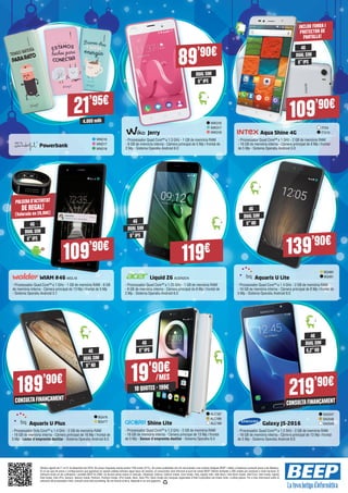 21’95€
Powerbank
Jerry
- Processador Quad Core™ a 1.3 GHz - 1 GB de memòria RAM
- 8 GB de memòria interna - Càmera principal de 5 Mp i frontal de
2 Mp - Sistema Operatiu Android 6.0
DUAL SIM
4.000 mAh
5”IPS
WIK316
WIK317
WIK318
WND16
WND17
WND18
89’90€
Aqua Shine 4G
- Processador Quad Core™ a 1 GHz - 2 GB de memòria RAM
- 16 GB de memòria interna - Càmera principal de 8 Mp i frontal
de 5 Mp - Sistema Operatiu Android 6.0
INCLOU FUNDA I
PROTECTOR DE
PANTALLA!
109’90€
ITX9
ITX10
DUAL SIM
5”IPS
4G
WIAM #46 WOL18
- Processador Quad Core™ a 1 GHz - 1 GB de memòria RAM - 8 GB
de memòria interna - Càmera principal de 13 Mp i frontal de 5 Mp
- Sistema Operatiu Android 5.1
Liquid Z6 ACER2574
- Processador Quad Core™ a 1.25 GHz - 1 GB de memòria RAM
- 8 GB de memòria interna - Càmera principal de 8 Mp i frontal de
2 Mp - Sistema Operatiu Android 6.0
Aquaris U Lite
- Processador Quad Core™ a 1.4 GHz - 2 GB de memòria RAM
- 16 GB de memòria interna - Càmera principal de 8 Mp i frontal de
5 Mp - Sistema Operatiu Android 6.0
DUAL SIM DUAL SIM
DUAL SIM
5”IPS 5”IPS
5”HD4G
4G
4G
POLSERAD’ACTIVITAT
DE REGAL!
(Valorada en 29,90€)
109’90€
119€
Galaxy J5-2016
- Processador Quad Core™ a 1.2 GHz - 2 GB de memòria RAM
- 16 GB de memòria interna - Càmera principal de 13 Mp i frontal
de 5 Mp - Sistema Operatiu Android 6.0
SA2547
SA2548
SA2549
DUAL SIM
5,2”HD
4G
BQ480
BQ481
139’90€
Aquaris U Plus
- Processador Octa Core™ a 1.4 GHz - 2 GB de memòria RAM
- 16 GB de memòria interna - Càmera principal de 16 Mp i frontal de
5 Mp - Lector d’empremta dactilar - Sistema Operatiu Android 6.0
DUAL SIM
5”HD
4G
BQ476
BQ477
5”IPS
4G
Shine Lite
- Processador Quad Core™ a 1.3 GHz - 2 GB de memòria RAM
- 16 GB de memòria interna - Càmera principal de 13 Mp i frontal
de 5 Mp - Sensor d’empremta dactilar - Sistema Operatiu 6.0
ALC187
ALC188
ALC189
19'90€
/MES
10 QUOTES · 199€
CONSULTAFINANÇAMENT
189’90€
CONSULTAFINANÇAMENT
219’90€
Ofertes vigents de l’1 al 31 de desembre del 2016. Els preus d’aquesta revista porten l’IVA inclòs (21%). Els preus publicitats són els recomanats a les nostres botigues BEEP i vàlids a Catalunya (consulti preus a les Balears).
En el cas que els preus o configuracions que apareixen en aquest catàleg sofreixin algun tipus de variació, el consumidor serà informat al punt de venda BEEP. Ofertes limitades a 200 unitats per producte a nivell nacional. El
software inclòs en els ordinadors i portàtils BEEP és OEM i es lliurarà sense caixes ni manuals. Ultrabook, Celeron, Celeron Inside, Core Inside, Intel, logotip Intel, Intel Atom, Intel Atom Inside, Intel Core, Intel Inside, logotip
Intel Inside, Intel vPro, Itanium, Itanium Inside, Pentium, Pentium Inside, vPro Inside, Xeon, Xeon Phi i Xeon Inside són marques registrades d’Intel Corporation als Estats Units i a altres països. Per a més informació sobre la
valoració del processador Intel, consulti www.intel.es/ranking. No em llencis al terra, deposita’m en una paperera.
 