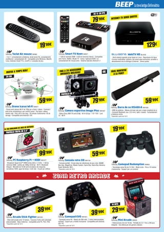 ZONA RETRO ARCADE
PC Raspberry Pi + KODI NW1077
- Broadcom Quad Core™ ARM Cortex-A53 a 1.2 GHz - 1 GB de
memòria RAM - Gràfics de 1080p @ 60 fps - Wi-Fi i Bluetooth
integrat - MicroSD de 16 GB amb emuladors de màquines
recreatives, KODI, apps de temps i molt més - A punt per utilitzar
Teclat Air mouse NW962
- 4 en 1: comandament a distància, teclat sense fils, comandament
multifunció i comandament 3D - Compatible amb Windows, MacOS,
Linux, Android, Smart TV's, miniPC's i consoles de jocs
Smart TV Keen NW971
- 1 GB de memòria RAM - 8 GB de memòria interna - Compatible
amb Yomvi, Netflix i Wuaki TV - Inclou l'aplicació KODI i un
comandament Air mouse extra - Sistema Operatiu Android 5.1
Drone Icarus Wi-Fi NW877
- Drone amb càmera Wi-Fi de 720p per a fotos i vídeos - Controla'l
amb el teu smartphone o per control remot - Fes fotos i vídeos
mentre vola - Fins a 92 m de rang - 20 minuts d'autonomia i 45 de
càrrega - Compatible amb Android i iOS
Càmera esportiva Imago Plus NW1007
- Òptica Sony IMX179 amb 8 Mp - 4K @ 30 fps - 170 º FOV - Lent
7G - Wi-Fi
Arcade Stick Fighter NW1052
- Stick estil arcade amb 12 botons - Funcions Turbo amb velocitats
seleccionables - Base metàl·lica - Compatible amb PC, PS2 i PS3
*Disponible a partir del 15/12
Gamepad EVO NW1051
- Gamepad sense fils - Bateria de 500 mAh - 2 skins intercanviables
incloses - Suport per a mòbils incorporat - Compatible amb Android,
iOS i PC
*Disponible a partir del 15/12
Barra de so MS400-A NW1058
- 40W de potència - Altaveu de dues vies per a major amplitud de so
- Connexió Bluetooth, aux. (3.5 mm), òptic i coaxial - Comandament
a distància inclòs
*Disponible a partir del 15/12
WebTV HD BLU233
- Amb sistema operatiu propi basat en Linux - Reprodueix tot tipus
d'arxius multimèdia i gràcies a les seves apps exclusives, accedeix a
absolutament tot el contingut d'Internet... sense quotes
99’99€
19’99€
79’99€
129€
20 CM
INTERNET TV SENSE QUOTES
IMATGE A TEMPS REAL! FINS A 20 ACCESSORIS
DIFERENTS INCLOSOS! FÀCIL MUNTATGE
A LA PARET
4K @ 30 FPS
PANTALLA DE 2”
4K
59’99€
79’99€
59’99€
Gamepad Redemption NW853
- Tecnologia sense fils de 2.4 GHz - Mode turbo - Fins a 10 metres
d'autonomia - Equipa't per a la victòria!
19’99€
39’99€
39’99€
Mini Arcade NW932
- Videoconsola mini de 16 bits - Pantalla de 2.5"- Fins a 240 jocs
integrats - Una delícia per als gamers clàssics
Consola retro XD NW1134
- Consola portàtil - Emula totes les referències de jocs retro: MAME,
Neo-Geo, MegaDrive, Master System, Game Boy, Game Boy Advance,
Super Nintendo, NES...
*Disponible a partir del 15/12
3.5"
59’99€
16 BITS
29’99€
PANTALLA TÀCTIL DE 3.5”
EL TEU EMULADOR DE JOCS DE BUTXACA
 