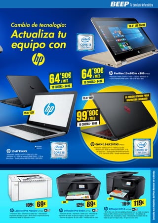 64'90€
/MES
10 CUOTAS · 649€
Pavilion 13-u103ns x360HP8203
- Procesador Intel® Core™ i3-7100U a 2.4 GHz - Windows 10
- 4 GB de memoria RAM DDR4 - 500 GB de disco duro
OMEN 15-AX207NS HP8313
- Procesador Intel® Core™ i7-7700HQ a 2.8 GHz
- Windows 10 - 8 GB de memoria RAM DDR4 - 1 TB
de disco duro - Tarjeta gráfica NVIDIA® GeForce®
GTX 1050 4 GB DDR5 - Teclado retroiluminado
Cambia de tecnología:
Actualiza tu
equipo con
13.3” LED Táctil
15.6” LED LA MEJOR OPCIÓN PARA
DISFRUTAR JUGANDO
LaserJet Pro M102W HP7862
- Impresora láser - Impresión a doble cara - Velocidad de
impresión de hasta 22 ppm - Wi-Fi Direct: imprime de forma
inalámbrica desde tu dispositivo móvil
ConsultamásmodelosdelPlanRenoveentutienda
OfficeJet Pro 6960 HP7758
- Inyección de tinta - Impresión a doble cara - Velocidad de
impresión de hasta 18 ppm en negro y 10 ppm a color
- Volumen de páginas: de 200 a 800 - Pantalla táctil en color
OfficeJet 8715 HP7749
- All-in-One con color de calidad profesional con un coste por página
hasta un 50% inferior que las impresoras láser - Versatilidad de
impresión, fax, escaneado y copia - Velocidad de impresión ISO de
hasta 22 ppm en negro (A4) y 18 ppm en color (A4)
69€ 89€ 119€FAX
FAX
109€ 129€ 169€
64'90€
/MES
10 CUOTAS · 649€
15-AY154NS
- Procesador Intel® Core™ i5-7200U a 2.5 GHz
- Windows 10 - 8 GB de memoria RAM DDR4 - 1 TB de
disco duro - Tarjeta gráfica AMD R5 M430 2 GB DDR3
HP8064
HP8133
99'90€
/MES
10 CUOTAS · 999€
15.6" LED
 