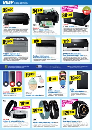 MG2550S CA2894
- Imprime, escanea y copia documentos y fotos a alta velocidad
con gran calidad - Fácil de usar, elegante, compacta y cómoda,
con potentes funciones - Con las tintas opcionales XL, podrás
ahorrar hasta un 30% en el coste por página en comparación con
sus equivalentes estándar
Impresora láser
monocromo HL-L2300D BRT962
- Impresión a doble cara automática - Velocidad de hasta 26 ppm
- Bandeja de papel de 250 hojas - Tóner y tambor independientes
para sustituir sólo el agotado - Admite tóner de larga duración
para un menor coste por página impresa
Pulsera de actividad FitRist Neo
- Mide pasos, distancia, calorías y horas de sueño - Controlador
remoto de la cámara y la música del móvil - Notificaciones y SMS
- Localizador de tu móvil - Función antirrobo - Resistente al agua
(no sumergible) - Duración de la batería 7 días
Pulsera deportiva Horizon Plus 3 NW1080
- Contador de pasos - Monitor de sueño - Notificaciones de
mensajes - Alarma - Pulsómetro incorporado - Resistente al agua
- Hasta 10 días de batería - Compatible con Android e iOS
Smartwatch Tempus 3G NW1137
- Procesador Quad Core™ MTK6580 a 1.3 GHz - Batería de 350
mAh - NanoSIM incluida - Conexión de datos mediante Wi-Fi y 3G
- Sensor de pulsaciones - Acceso a Google Play y todas las apps
de Android - Sistema Operativo Android 5.1
Pack Cruzer Dial SAN763
- Memoria USB 2.0 de 16 GB (x3)
Muñeco antiestrés
Arale Norimaki NW1335
- Figura de 14 cm antiestrés réplica del
personaje de Dr. Slump, Arale Norimaki
Disco duro Elements WD572
- Software de Back Up - Bloqueo por
contraseña - Compatibilidad con USB 3.0 y
USB 2.0Memoria USB - Cupcake WND34
Multifuncional
láser monocromo DCP-1510 BRT1149
- Impresora, copiadora y escáner - Velocidad hasta 20 ppm
- Bandeja de papel de 150 hojas
Multifunción tinta
color profesional DCP-J4120DW BRT1000
- Impresora a doble cara, copiadora y escáner A4 - Impresión
hasta A3 con ranura de alimentación manual - Velocidad hasta
20 ppm en monocromo y 18 ppm en color - Pantalla táctil de 6,8 cm
- Wi-Fi, Wi-Fi Direct, conexión móvil y Cloud
PXIMA MX475 CA2540
- Multifunción Wi-Fi 4 en 1, copia, escanea y envía fax
rápidamente con el alimentador automático para 30 hojas
- Comparte funciones entre múltiples PC y dispositivos móviles
TS5050 CA2926
- Diseño compacto (40% más pequeño que modelos anteriores)
- App para smartphone y tablet - Pantalla ajustable de 7,5 cm
- Velocidad de impresión: 12,8 ipm en negro y 9 ipm a color
- 5 depósitos de tinta independientes, cambia solo el color agotado
*Por la compra de cualquier PIXMA de la serie TS, regalo de 50 GB extra de
almacenamiento en Irista. www.canon.es/promociones/
39’90€
54’90€
IMPRIME FOTOS DESDE UNA
TARJETA DE MEMORIA; SIN PC
INTERFAZ SENCILLA
89’90€
69’90€ 89€ 119€
20’99€
19’95€
19’90€
49’99€
129’99€
9’95€ 79’90€
ITX13
ITX17
¡ACTIVIDAD AL AIRE LIBRE!
3G
1.39” AMOLED IPS
SENSOR DE PULSACIONES
iPrint&Scan: imprime y escanea desde dispositivos
móviles Windows® Phone, Apple o Android a través
de una red Wi-Fi (excepto HL-L2300D y DCP-1510)
3 años de garantía: consulta términos y condiciones legales
en www.brother.es o llamando al 900 900 852
Wi-Fi: comparte el equipo sin necesidad de cables
(excepto HL-L2300D y DCP-1510).
16 GB
2.5"
1.5 TB
 