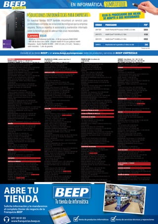 Solicita información y te mandaremos
el completo Dosier de negocio de la
Franquicia BEEP
ABRE TU
TIENDA
Venta de productos informáticos Venta de servicios técnicos y reparaciones
977 30 91 03
www.franquicias.beep.es
ANDALUCÍA	
ALCALÁ LA REAL. Figueras, 4. T. 953 587 010
ALHAURIN EL GRANDE. Pl. de la Legión, 3. T. 952 594 135
ALMUÑÉCAR. Av. de la Cala, 6. T. 958 639 026
BAILÉN. María Bellido, 10. T. 953 676 120
BENALMÁDENA. Ana Belén, 2 (Arroyo la Miel). T. 952 576 201
CAMPOHERMOSO. Exportadores, 2. T. 950 385 026
CÁRTAMA. Alondra, 55. T. 951 774 396
CHICLANA DE LA FRONTERA. Ancha, 55. T. 856 117 635
CÓRDOBA. Antonio Maura, 1. T. 957 413 719
DOS HERMANAS. Adolfo Suárez, 14 local 1. T. 954 229 440
DURCAL. Pl. de los Magnólios s/n. T. 958 780 725
ÉCIJA. Ronda San Agustín, s/n. T. 95 590 51 37
EL PUERTO DE STA. MARÍA. Manuel Álvaro Bonet, 4
T. 956 204 347
FUENGIROLA. Molino de viento, 5. T. 952 476 956
GRANADA. Pedro Antonio Alarcón, 36. T. 958 253 939
HUESCAR. Av. Granada, 20. T. 958 742 667
JAÉN.
- Av. de Madrid, 24. T. 953 276 976
- Paseo de España, 8 (bulevar). T. 953 273 841
LA CAROLINA. Navas de Tolosa, 3. T. 953 662 149
LINARES. Julio Burell (esq. Tetuán). T. 953 606 724
LUCENA. Párroco Joaquín Jiménez Muriel, 32.
T. 957 961 796
MARBELLA. Av. Ricardo Soriano, 55. T. 952 776 903
MONTALBÁN DE CÓRDOBA. Ancha, 61. T. 957 310 222
MONTILLA. Av. Manolete, 11. T. 957 655 685
POZO ALCÓN. Úbeda, 14.
POZOBLANCO. Av. Villanueva de Córdoba, 18. T. 957 130 952
PUENTE GENIL. Antonio Navas López, 2. T. 957 602 503
SANLÚCAR DE BARRAMEDA. Banda Playa, 65.
T. 956 960 452
TORREDONJIMENO. Av. de Jaén, 72. T. 953 301 084
VÉLEZ-MÁLAGA. Arroyo Hondo, 40. T. 952 508 381
VICAR. Mallorca, 93. T. 950 554 895
VILLANUEVA DEL ARZOBISPO. Plaza Mayor, 7.
T. 953 455 168
VILLANUEVA DEL TRABUCO. Guadiana, s/n. T. 952 751 826
ARAGÓN	
BARBASTRO. Corona de Aragón, 46. T. 974 310 388
BINÉFAR Y TAMARIT. San Pedro, 6. T. 974 428 128
CALATAYUD. San Benito, 1-8. T. 976 881 449
EJEA DE LOS CABALLEROS. Isabel la Católica, 4.
T. 976 677 247
FRAGA. San Quintín, 2. T. 974 474 120
HUESCA. Menéndez Pidal,14. T. 974 222 183
JACA. Av. Juan XXIII, 2. T. 974 356 733
MARÍA DE HUERVA. Jota, 3. T. 976 585 527
MONZÓN. Av. Cortes de Aragón, 4. T. 974 416 026
SARIÑENA. Plaza Constitución, 24. T. 974 570 707
ZARAGOZA.
-Corner- - Bélgica, 15. T. 976 329 266
- Pablo Picasso, 18. T. 976 731 852
- Av. Tenor Fleta, 116. T. 976 957 491
ASTURIAS	
NAVIA. As Veigas, 4 (junto al Centro de Salud)
T. 985 630 539
VEGADEO. Av. de Taramundi, 11. T. 984 200 110
LUARCA. Av. de Galicia, 17. T. 984 395 372
CANTABRIA	
CASTRO URDIALES. Eladio Laredo, 6. T. 942 862 701
CASTILLA LA MANCHA 	
ALBACETE. Arquitecto Vandelvira, 72. T. 967 673 508
ALMANSA. C.C. Rambla Centro, Local 31.T. 967 016 920
BOLAÑOS DE CALATRAVA. Cristo, 28. T. 926 870 949
CIUDAD REAL. Inmaculada Concepción, 3. T. 926 227 909
CUENCA. Ercavica, 10 (Pozo de las Nieves). T. 969 235 922
DAIMIEL. Jesús, 6. T. 926 260 300
FUENSALIDA. Ramón y Cajal, 51. T. 925 784 861
ILLESCAS. Ronda de Cava, 7. T. 925 917 814 NUEVA TIENDA
LA RODA. Av. Juan Ramón Ramírez, 5.
T. 967 441 872 NUEVA TIENDA
MADRIDEJOS. -Corner- Sta. Ana, 14. T. 925 463 015
TALAVERA DE LA REINA. Justiano López Brea, 9.
T. 925 803 637
TARANCÓN. Travesía Tejera, 5. T. 969 321 573
TOBARRA. Reina Sofía, 33. T. 967 328 579
TOLEDO. Uruguay, 2. T. 925 672 293
TOMELLOSO. Calvario, 34. T. 926 502 758
VILLAROBLEDO. San Clemente, 81. T. 967 966 941
VILLARUBIA DE LOS OJOS. Empedrada, 62. T. 926 897 366
CASTILLA Y LEÓN	
ARANDA DE DUERO. Carrequemada, 45. T. 947 944 362
ARÉVALO. Plaza de San Francisco. 6. T. 920 337 166
ÁVILA. Paseo San Roque, 6. T. 920 214 299
BÉJAR.
- Libertad, 25. T. 923 403 115
- Mayor de Sánchez Ocaña, 38. T 923 411 366
BENAVENTE. La Sinoga, 13 (junto al parking de La Mota).
T. 980 638 723
GUARDO. Jorge Manrique,4. T. 979 853 337
LA BAÑEZA. Plaza Romero Robledo, 1. T. 987 641 369
LEÓN. República Argentina, 14. T. 987 264 408
PALENCIA. Av. Los Vacceos, 3. T. 979 703 302
SEGOVIA. Los coches, 7. T. 921 412 020
TORDESILLAS. Pl. Pepe Zorita, 8. T. 983 797 952
TORO. Ctra. de Medina de Rioseco, 6. T. 980 694 835
VALLADOLID.
- Cardenal Mendoza, 16 bajo 7 (Zona San Juan)
T. 983 188 850
- Pl. Portugalete, 3. T. 983 297 211
- San Isidro, 67. T. 983 455 421
ZAMORA. San Andrés, 23. T. 980 533 452
CATALUÑA	
AMPOSTA. Barcelona, 4. T. 977 706 313
BARCELONA.
- -Corner- Baixada de la Plana, 3 (Horta). T. 933 571 798
- Casanova, 180. T. 934 198 814 NUEVA GERENCIA
- Freser, 106. T. 935 667 544
- Pi i Margall, 15 (Gràcia). T. 934 885 401
- Roger de Flor, 138. T. 932 651 107
- Torres i Bages, 44 (Sant Andreu). T. 934 884 599
BERGA. Prat de la Riba, 5. T. 938 223 463
BLANES. Ctra. Malgrat, 5. T. 972 334 492
CAMBRILS. Rambla Jaume I, 29. T. 977 103 013
CASTELLÓ D’EMPÚRIES-EMPURIABRAVA.
Av. Pompeu Fabra, s/n, (edif. Xons Platja). T. 972 456 497
CERDANYOLA DEL VALLÈS. Prat de la Riba, 30.
T. 936 928 904
CORNELLÀ DE LLOBREGAT. Rubió i Ors, 207. T. 934 743 799
CUBELLES. -Corner- Av. del Penedès, 42 (Polígon Les
Salines). T. 938 950 462
EL MORELL. Plaça Francesc Macià, 1. (davant de les Escoles)
T. 977 843 052
EL PRAT DE LLOBREGAT. Ctra. Marina, 87. T. 933 700 908
EL VENDRELL. Doctor Robert, 32.
T. 977 181 991
ESPLUGUES DE LLOBREGAT. De l’Alegria, 20. T. 933 727 947
FIGUERES. Av. Salvador Dalí, 87. T. 972 678 014
GAVÀ. Generalitat, 13 (al costat de Pl. Església). T. 936 627 970
GIRONA. -Corner- Av. de Sant Narcís, 34. T. 972 246 109
IGUALADA. Odena, 86. T. 938 053 225
L’HOSPITALET DE LLOBREGAT.
- General Manso, 33. T. 934 405 098
- Mas, 63. T. 934 492 423
LA BISBAL D’EMPORDÀ. Jaume II, 23. T. 972 645 013
LA GARRIGA. Can Xic Corder, 2. T. 938 715 539
LA SELVA DEL CAMP. Horta, 13. T. 977 845 707
LLEIDA.
- Alcalde Porqueres, 28. T. 973 241 963
- Alcalde Recasens, 29. T. 973 247 338
- Bisbe Ruano, 28. T. 973 099 202 NUEVA TIENDA
MANRESA. Ctra. Cardona, 93 (cantonada Francesc
Moragas). T. 938 752 102
MOLINS DE REI. Verge del Pilar, 6. T. 936 682 176
MOLLERUSSA. Av. del Canal, 7. T. 973 603 364
MÓRA D’EBRE. Dr. Peris, 6. T. 977 401 707
PALAFRUGELL. Mestre Sagrera, 61. T. 972 308 244
PREMIÀ DE MAR. De la Mercè, 68.
T. 938 535 056
REUS.
- Av. 11 de Setembre, 11. T. 977 331 947
- Av. La Salle, 35. T. 977 752 887
- Raval Sta. Anna, 41. T. 977 345 168
RIPOLL. Montgrony, 8. T. 972 704 131
SABADELL.
- Duran i Sors, 3 (Centre). T. 937 270 572
- Ronda Zamenhof, 153. T. 937 262 828
SALOU. Francolí, 5 local 1. T. 977 388 300
SANT FELIU DE LLOBREGAT. Josep Maria de Molina, 28.
T. 935 155 721
SANT PERE DE RIBES. Torreta, 25. T. 931 886 384
SOLSONA. Pere Màrtir Colomés, 2 F. T. 973 481 051
TARRAGONA.
- Av. Catalunya, 22 (cant. Rovira i Virgili). T. 977 234 204
- Prat de la Riba, 15. T. 977 230 831
TÁRREGA. Governador Padules (cant. Av. Catalunya).
T. 973 313 678
TERRASSA. Crta. Matadepera, 188. T. 938 544 980
TREMP. Av. Espanya, 15. T. 973 652 834
TORREDEMBARRA. Av. de la Sort, 33. T. 977 646 069
TORREFORTA (TARRAGONA). Pl. Garcia Lorca, 4.
(Nou centre) T. 977 550 555
TORROELLA DE MONTGRÍ. Figueres, 62. T. 972 757 413
TORTOSA. Eix de l’Ebre, s/n (C.C. Simply). T. 977 504 227
VALLS. Passeig de l’Estació, 24. T. 977 605 701
VILA-SECA. Av. Ramon d’Olzina, 7. T. 977 37 64 99
VILAFRANCA. Av. les Clotes, 37. T. 931 287 888
VILANOVA I LA GELTRÚ. L’aigua, 14. T. 938 141 296
CIUDAD AUTÓNOMA DE CEUTA	
CEUTA. Independencia, 5. T. 902 909 478
CIUDAD AUTÓNOMA DE MELILLA	
MELILLA. Av. Gral. Aizpuru, 22. T. 952 677 437
COMUNIDAD DE MADRID	
ALCALÁ DE HENARES.
- Av. Lope de Figueroa, 12. T. 918 880 286
- Era Honda, 9. T. 918 821 900
ALCORCÓN. Av. de la Libertad, 7. (Metrosur Puerta del Sur)
T. 916 197 560
ALGETE. Limón Verde, 32. T. 916 292 253
ARGANDA DEL REY. Av. de Andalucía, 6. T. 918 757 476
BARAJAS. Av. General, 9. 910 275 882
COSLADA. Dr. Michavila, 3 (frente Correos). T. 916 601 779
COLLADO VILLALBA. Virgen del Pilar, 6. T. 910 344 943
GALAPAGAR. Plaza Victorino Martín, 8. T. 918 580 353
MADRID.
- Alcalá, 414 (C.C. Alcalá Norte). T. 913 676 415
- Illescas, 32. (barrio de Aluche) T. 915 099 039
- Fernando el Católico, 61 (Moncloa). T. 910 518 630
SAN MARTÍN DE VALDEIGLESIAS. Manantial, 2.
T. 918 611 714
COMUNIDAD VALENCIANA 	
ALCOI. Isabel la Católica, 10. T. 965 339 432
ALGEMESÍ. Marqués de Campo, 6. T. 963 013 348
ALICANTE SAN GABRIEL. Perú, 13.
T. 966 300 155 NUEVA TIENDA
ASPE. Pedro Galipienso, 25. T. 965 493 364
BENICÀSSIM. Av. Castellón, 31. T. 964 301 015
CASTELLÓN. Caballeros, 26. T. 964 224 137
CHELLA. Garrofera, 2. T. 962 220 276
GRAO DE GANDIA. Cullera, 4. T. 962 044 869
MONCOFA. Camí la Vall, 63 T. 964 580 410
MONFORTE DEL CID. Av. Miguel Candela Alberola, s/n.
T. 965 621 253
NULES. Sant Bartomeu, 134. T. 964 671 477
OLIVA. Santíssim, 15. T. 962 854 087
PETRER. Av. Felipe V, 22 A. T. 965 375 246
PLAYA SAN JUAN. Av. Fabraquer (C.C. Villamarcos
-El Campello-). T. 965 659 373
PLAYA SAN JUAN. Av. Historiador Vicente Ramos, 16.
T. 965 155 796
SUECA. Ronda Joan Fuster, 10 B. T. 961 712 171
TEULADA. Av. del Mediterráneo, 158 B. T. 965 740 737
TORRENT. Padre Méndez, 130. T. 961 181 900
VALENCIA. Archiduque Carlos, 83. T. 963 787 954
VALL D’UIXÓ. Padre Melia, 16. T. 964 665 852
VILA-REAL. Hospital, 7. T. 964 847 947
XÀTIVA. La reina, 21. T. 962 281 412
EUSKADI	
BILBAO. Santiado Brouard, 5. T. 944 360 222
DONOSTIA.
- José Arana, 4. T. 943 326 049
- Plaza Karlos Santa María, 2 (zona Igara). T. 943 316 515
- Virgen del Carmen, 14. T. 943 562 623
EIBAR. Estación, 1. T.943 206 277
ERMUA. Probaleku, 4. T. 943 179 049
ERRENTERÍA. Bidasoa, 9 (Pl. de la Música). T. 943 344 124
GALDAKAO. Euskadi, 3. T. 944 020 952
LAS ARENAS - GETXO. Santa Ana, 5 B. T. 944 316 151
LEIOA.
- Doctor Luís Bilbao Libano, 23 T. 944 646 346
- Estarretxe, 5 (Entrada lparraguirre). T. 944 800 664
MONDRAGÓN - ARRASATE. Olarte, 35. T. 943 791 886
PORTUGALETE. Nafarroa, 16. T. 944 050 447
TOLOSA. Laskorain, 8. T. 943 698 299
VITORIA. Luis Olariaga, 1-3. T. 945 102 069
ZARAUTZ. Urdaneta, 3. T. 943 834 261
EXTREMADURA	
BADAJOZ. Manuel Godoy, 2. T. 924 227 200
CÁCERES. Arturo Aranguren, 12. T. 927 240 880
CORIA. Carretas, 4. T. 927 500 533 NUEVA TIENDA
NAVALMORAL DE LA MATA. Pablo Luengo, 28.
T. 927 535 137
OLIVA DE LA FRONTERA. Santa Bárbara, 4. T. 924 740 636
PLASENCIA. Alfonso VIII, 20. T. 927 413 552
GALICIA	
A ESTRADA. Gradín, 52. T. 986 590 132
BURELA. Eijo Garay, 13.T. 982 580 141
CALDAS DE REIS. Av. Pedro Mateo Sagasta, 16.
T. 986 094 086
CARBALLO. Vázquez de Parga, 76 bajo C. T. 981 703 949
FENE. Av. das Pias, 1-3. T. 981 945 218
LUGO.
- Av. De Fontiñas, 284. T. 982 872 620
- Montero Rios, 43. T. 982 250 851
MARÍN. Av. Orense, 30. T. 986 891 774
MILLADOIRO. -Corner-Rosalía de Castro, 1. T. 981 524 335
MORAÑA. Uno, 38. T. 986 552 273
NOIA. Lugo, 2 portal 4 bajo. T. 881 160 986
O BARCO DE VALDEORRAS. Peña Trevinca, 6.
T. 988 347 442
PONTEVEDRA. Cruz Gallastegui, 5. T. 986 848 375
RIANXO. Roxelio Pèrez, 4 baixo C. T. 981 866 372
RIBADEO. Av. Galicia, 30. T. 982 129 749
SANTIAGO DE COMPOSTELA. Curros Enriquez, 1.
T. 981 585 913
VERÍN. Diputación, 5. T. 988 590 014
VIGO. Sanjurjo Badía, 47. T. 886 116 643
ISLAS BALEARES	
CIUTADELLA. Av. Conqueridor, 17. T. 971 385 113
EIVISSA. Aragón, 105. T. 971 398 140
INCA. L’Estrella, 20 (cantonada Corro). T. 971 507 348
MANACOR. Ses Parres, 25. T. 971 846 495
PALMA DE MALLORCA. Arxiduc Lluís Salvador, 34.
T. 971 201 601
PORTO COLOM. Gravina, 2 (C.C. Eroski). T. 971 824 277
ISLAS CANARIAS. 4 TIENDAS. 	
LA RIOJA	
LOGROÑO. Pérez Galdós, 43. T. 941 211 807
NAVARRA-NAFARROA	
BARAÑÁIN. Plaza de los Olmos, 2. T. 948 063 380
PAMPLONA-ENSANCHE. Paulino Caballero, 47. T. 948 109 046
TUDELA. Del Muro, 19. T. 948 820 207
REGIÓN DE MURCIA	
JUMILLA. Colón , 4. T. 968 784 008
PUERTO DE MAZARRÓN. Av. Doctor Meca, 85. T. 968 155 710
TORRE PACHECO. Ana María Matute, 1 bis. T. 868 058 069
>>Soluciones informáticas para empresas
En nuestras tiendas BEEP también encontrará un servicio para
profesionalescontodaslassolucionestecnológicasquesuempresa
requiera. Técnicos expertos le asesorarán y mantendrán informado
sobre la tecnología que se adecue más a sus necesidades.
Consulte en su tienda BEEP o en www.beep.es/empresas todos los productos y servicios de BEEP EMPRESAS.
	 S510
- Windows 10 Profesional de 64 bits - 4 GB de memoria RAM DDR4
- 500 GB de disco duro SATA - Chipset Intel® H110 con gráficos Intel®
integrados - Audio Realtek ALC662 - USB 3.0 (x4) y 2.0 (x2) - Teclado y
ratón incluidos - 1 año de garantía
ELIJA EL PROCESADOR QUE MEJOR
SE ADAPTE A SUS NECESIDADES
CÓDIGO PROCESADOR PVP*
LNV1267 Intel® Pentium® Processor G4400 a 3.3 GHz 385€
LNV1273 Intel® Core™ i3-6100 a 3.7 GHz 413€
LNV1274 Intel® Core™ i5-6400 a 2.7 GHz 495€
LNV615 Ampliación de la garantía a 3 años on site 29€
*Precios sin IVA
>>empresas
EN INFORMÁTICA...Simplifique
 