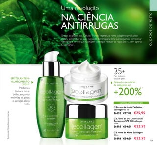 109
ባ Creme de Dia Corretor de
Rugas com SPF 15 Ecollagen
50 ml.
26685 €34,00 €23,95
ቤ Creme de Noite Ecollagen
50 ml.
26686 €34,00 €23,95
ቢ Sérum de Noite Perfector
Ecollagen 30 ml.
26690 €37,00 €25,95
EFEITO ANTIEN-
VELHECIMENTO
5 EM 1
Melhora a
textura, tom e
brilho, enquanto
minimiza os poros
e as rugas. Use à
noite.
*
ExtratodeCélulasEstaminaisVegetais
Estimula a produção
de colagénio em
+200%
*
Para todos os
tipos de pele
35+
Graças ao poder das Células-TroncoVegetais, o novo colagénio produzido
ajuda a preencher as suas rugas de dentro para fora. Conseguimos comprovar
num ensaio clínico que Ecollagen consegue reduzir as rugas até 1/3 em apenas
12 semanas*
.
ÚLTIMA APRESENTAÇÃO
ቢ
ባ
ቤ
CUIDADOSDOROSTO
Uma revolução
NA CIÊNCIA
ANTIRRUGAS
 