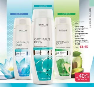 117
HIDRATANTE SUAVIZANTE
REFIRMANTE
LOÇÃO DE CORPO
250 ml.
ባ 31311 Loção
Hidratante Optimals
Body - Nenúfar
ቤ 31314 Loção
Reﬁrmante Optimals
Body - Peptídeos
Botânicos
ብ 31312 Loção
Suavizante Optimals
Body - Óleo de Abacate
€12,00
Cada: €6,95
ባ
ቤ
ብ
CUIDADOSDOROSTO
+de 40%DESCONTO!
 