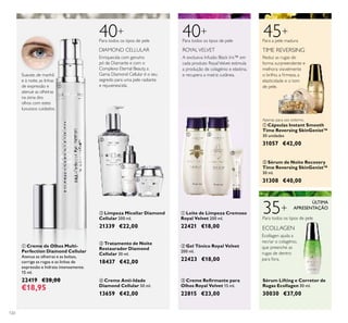 ቢ
ባ
ቢ
ባ
ቤ
ብ
ቢ ባ
ቤ
120
45+
Reduz as rugas de
forma surpreendente e
melhora visivelmente
o brilho, a ﬁrmeza, a
elasticidade e o tom
de pele.
TIME REVERSING
ቢ Cápsulas Instant Smooth
Time Reversing SkinGenist™
30 unidades
31057 €42,00
DIAMOND CELLULAR
Enriquecida com genuíno
pó de Diamante e com o
Complexo Eternal Beauty, a
Gama Diamond Cellular é o seu
segredo para uma pele radiante
e rejuvenescida.
ባ Limpeza Micellar Diamond
Cellular 200 ml.
21339 €22,00
ብ Creme Anti-Idade
Diamond Cellular 50 ml.
13659 €42,00
ቤ Tratamento de Noite
Restaurador Diamond
Cellular 30 ml.
18437 €42,00
40+40+
A exclusiva Infusão Black Iris™ em
cada produto RoyalVelvet estimula
a produção de colagénio e elastina,
e recupera a matriz cutânea.
Para todos os tipos de pelePara todos os tipos de pele
Para todos os tipos de pele
ROYALVELVET
ባ Gel Tónico Royal Velvet
200 ml.
22423 €18,00
ቢ Leite de Limpeza Cremoso
Royal Velvet 200 ml.
22421 €18,00
ቤ Creme Reﬁrmante para
Olhos Royal Velvet 15 ml.
22815 €23,00
Sérum Lifting e Corretor de
Rugas Ecollagen 30 ml.
30030 €37,00
ባ Sérum de Noite Recovery
Time Reversing SkinGenist™
30 ml.
31308 €40,00
Suavize, de manhã
e à noite, as linhas
de expressão e
atenue as olheiras
na zona dos
olhos com estes
luxuosos cuidados.
ቢ Creme de Olhos Multi-
Perfection Diamond Cellular
Atenua as olheiras e as bolsas,
corrige as rugas e as linhas de
expressão e hidrata intensamente.
15 ml.
22419 €28,00
€18,95
Apenas para uso externo.
Para a pele madura
35+
ECOLLAGEN
Ecollagen ajuda a
recriar o colagénio,
que preenche as
rugas de dentro
para fora.
ÚLTIMA
APRESENTAÇÃO
 
