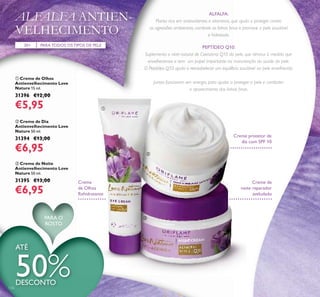 ቤ Creme de Noite
Antienvelhecimento Love
Nature 50 ml.
31395 €13,00
€6,95
ቢ Creme de Olhos
Antienvelhecimento Love
Nature 15 ml.
31396 €12,00
€5,95
ባ Creme de Dia
Antienvelhecimento Love
Nature 50 ml.
31394 €13,00
€6,95
30+ PARATODOS OSTIPOS DE PELE
ALFALFA:
Planta rica em antioxidantes e vitaminas, que ajuda a proteger contra
as agressões ambientais, combate as linhas ﬁnas e promove a pele saudável
e hidratada.
PEPTÍDEO Q10:
Suplementa o nível natural de Coenzima Q10 da pele, que diminui à medida que
envelhecemos e tem um papel importante na manutenção da saúde da pele.
O Peptídeo Q10 ajuda a reestabelecer um equilíbrio saudável na pele envelhecida.
Juntos funcionam em sinergia, para ajudar a proteger a pele e combater
o aparecimento das linhas ﬁnas.
Creme de
noite reparador
aveludado
Creme protetor de
dia com SPF 10
Creme
de Olhos
Rehidratante
ATÉ
50%DESCONTO
126
PARA O
ROSTO
ቢ
ባ
ቤ
ALFALFA ANTIEN-
VELHECIMENTO
 