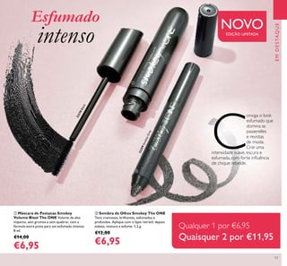13
C
onsiga o look
esfumado que
domina as
passerelles
e revistas
de moda.
Crie uma
intensidade suave, escura e
esfumada, com forte inﬂuência
de chique rebelde.
EMDESTAQUE
NOVOEDIÇÃO LIMITADA
ቢ Máscara de Pestanas Smokey
Volume Blast The ONE Volume de alto
impacto, sem grumos e sem quebrar, com a
fórmula extra preta para um esfumado intenso.
8 ml.
€14,00
€6,95
ባ Sombra de Olhos Smokey The ONE
Tons cremosos, brilhantes, esfumados e
profundos. Aplique com o lápis retrátil, depois
esbata, misture e esfume. 1,2 g.
€12,00
€6,95
Qualquer 1 por €6,95
Quaisquer 2 por
ቢ
ባ
Esfumado
intenso
32299SmokeyGrey
32278Black
Qualquer 1 por €6,95
Quaisquer 2 por €11,95
 