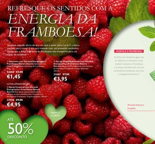 ባ Gel de Duche Esfoliante com Hortelã
Energizante e Framboesa Nature
Secrets Gel de Duche Esfoliante com Extratos
de Hortelã e Framboesa. Aroma delicioso!
250 ml.
22667 €7,00
€3,95
ቢ Sabonete com Hortelã Energizante e
Framboesa Nature Secrets Sabonete com
Hortelã Energizante e Extratos de Framboesa.
75 g.
22668 €3,00
€1,45
ቤ Spray Corporal com Hortelã
Energizante e Framboesa Nature
Secrets Este spray corporal estimulante
refresca os seus sentidos com a Hortelã e os
Extratos de Framboesa. Fragrância suave. 150 ml.
23958 €9,00
€4,95
HORTELÃ E FRAMBOESA
As folhas de Hortelã-de-água não
só refrescam e estimulam, como
também hidratam.A Framboesa
e os frutos vermelhos são ricos em
antioxidantes protetores, tais como
a energizante Vitamina C.
Aromas frescos e
frutados
REFRESQUE OS SENTIDOS COM A
ENERGIA DA
FRAMBOESA!
Estamos naquela altura do ano em que o amor paira no ar. É a altura
perfeita para mimar a sua cara metade com um presente romântico.
Deixe que a doce fragrância da framboesa vos transporte para um
clima de romance!
ATÉ
50%DESCONTO
130
PARA O
CORPO
ÚLTIMA APRESENTAÇÃO
 