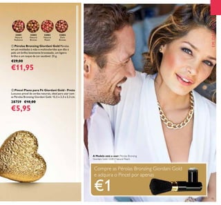 EMDESTAQUE
15
EMDESTAQUE
ቢ Pérolas Bronzing Giordani Gold Pérolas
em pó moldadas à mão e multicoloridas que dão à
pele um brilho levemente bronzeado, um ligeiro
brilho e um toque de cor saudável. 25 g.
€29,00
€11,95
32081
Natural
Radiance
32082
Natural
Bronze
32083
Natural
Peach
32084
Dark
Bronze
ባ Pincel Plano para Pó Giordani Gold - Preto
Luxuoso pincel de cerdas naturais, ideal para usar com
as Pérolas Bronzing Giordani Gold. 12,5 x 2,3 x 2,3 cm.
28759 €10,00
€5,95
Compre as Pérolas Bronzing Giordani Gold
e adquira o Pincel por apenas
€1
e adquira o Pincel por apenas
A Modelo está a usar: Pérolas Bronzing
Giordani Gold 32083 Natural Peach.
 