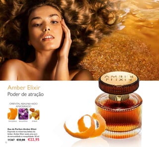 32
Eau de Parfum Amber Elixir
Inspirada na misteriosa beleza do
âmbar, Amber Elixir exala uma aura
de sensualidade e tranquilidade. 50 ml.
11367 €33,00 €22,95
Amber Elixir
Poder de atração
BALSAMINA ÂMBAR
ORIENTAL ABAUNILHADO
AMADEIRADO
TANGERINA
 