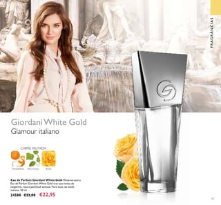 33
Eau de Parfum Giordani White Gold Mime-se com a
Eau de Parfum Giordani White Gold e as suas notas de
tangerina, rosa e patchouli sensual. Puro luxo, ao estilo
italiano. 50 ml.
24588 €33,00 €22,95
ROSATANGERINA
CHIPRE FRUTADA
PATCHOULI
Glamour italiano
GiordaniWhite Gold
FRAGRÂNCIAS
 