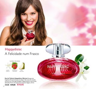 34
Eau de Toilette Happydisiac Woman Revigorante
fragrância ﬂoral verde que traz alegria. Nas notas de coração
encontra-se o Morango Selvagem, elegantemente restrito pela
delicadeza ﬂoral e de especiarias do Jasmim Egípcio. 50 ml.
31630 €29,00 €19,95
FLORAL FRUTADA
MORANGO
SELVAGEM
PERA
WILLIAMS
JASMIM
EGÍPCIO
A Felicidade num Frasco
Happydisiac
 