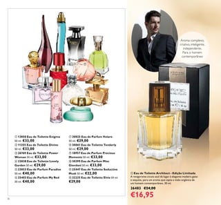 ቢ
ባ
ቤ
ብ
ቦ ቧ
ቨ
ቩ
ቪ
ቫ
ቭ
ቮ
ቢ
36
ቢ Eau de Toilette Architect - Edição Limitada
A revigorante cicuta azul dá lugar à elegante madeira gaiac
e sequóia, para um aroma que capta a visão orgânica de
um homem contemporâneo. 30 ml.
26483 €24,00
€16,95
ቢ 13850 Eau de Toilette Enigma
50 ml. €33,00
ባ 11355 Eau de Toilette Divine
50 ml. €33,00
ቤ 26769 Eau de Toilette Power
Woman 50 ml. €33,00
ብ 23838 Eau de Toilette Lovely
Garden 50 ml. €29,00
ቦ 23853 Eau de Parfum Paradise
50 ml. €40,00
ቧ 25403 Eau de Parfum My Red
50 ml. €40,00
ቨ 30025 Eau de Parfum Volare
50 ml. €29,00
ቩ 30061 Eau de Toilette Tenderly
50 ml. €29,00
ቪ 18957 Eau de Parfum Precious
Moments 50 ml. €33,00
ቫ 30399 Eau de Parfum Miss
Giordani 50 ml. €33,00
ቭ 25447 Eau de Toilette Seductive
Musk 50 ml. €22,00
ቮ 32235 Eau de Toilette Elvie 50 ml.
€29,00
Aroma complexo,
criativo, inteligente,
independente.
Para o homem
contemporâneo
 