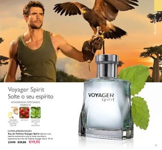 39
Eau de Toilette Voyager Spirit Liberte o seu
espírito aventureiro com as notas marinhas e
especiarias da a Eau de Toilette Voyager Spirit. 75 ml.
25490 €29,00 €19,95
Solte o seu espírito
LENTISCO FOLHAS DE
PATCHOULI
DA
INDONÉSIA
AMADEIRADA ESPECIARIAS
MARINHA
Voyager Spirit
GENGIBRE
AZUL DA ILHA
DE MADA
GÁSCAR
ÚLTIMA APRESENTAÇÃO
FRAGRÂNCIAS
 