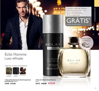 43
ባ Eau de Toilette Eclat Homme
75 ml.
30173 €34,00 €19,95
ቢ Spray Desodorizante Antitranspirante
Eclat Homme 150 ml.
31698 €10,00
ORIENTAL CITRINA AMADEIRADA
Eclat Homme
Luxo reﬁnado
RASPE SOBRE
O FRASCO
Compre a Eau deToilette
Eclat Homme e receba o
Spray Desodorizante
Antitranspirante
GRÁTIS*
*
Enviado automaticamente
ቢ
ባ
FRAGRÂNCIAS
CHÁ DOS
HIMALAIAS
COURO
BARENIA
FAVA-TONCA
 