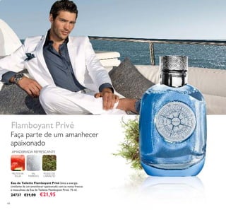 44
Eau de Toilette Flamboyant Privé Sinta a energia
cintilante de um amanhecer apaixonado com as notas frescas
e masculinas da Eau de Toilette Flamboyant Privé. 75 ml.
24737 €31,00 €21,95
Faça parte de um amanhecer
apaixonado
FRUTOS DE
ÁGUA
MUSGO DE
CARVALHO
SAL
MARINHO
AMADEIRADA REFRESCANTE
Flamboyant Privé
 